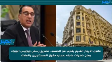 قانون الإيجار القديم يقترب من الحسم.. تصريح رسمي ورئيس الوزراء يعلن خطوات عاجلة لحماية حقوق المستأجرين والملاك
